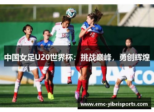 中国女足U20世界杯：挑战巅峰，勇创辉煌