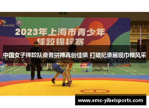 中国女子摔跤队奋勇拼搏再创佳绩 打破纪录展现巾帼风采